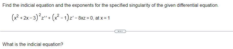 Find the indicial equation and the exponents for the specified singularity of the given differential equation.
(x² +2x-3)²z" + (x² - 1) z' - 8xz = 0, at x = 1
What is the indicial equation?
...