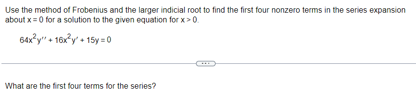 Use the method of Frobenius and the larger indicial root to find the first four nonzero terms in the series expansion
about x =0 for a solution to the given equation for x > 0.
64x²y" + 16x²y' + 15y =0
What are the first four terms for the series?