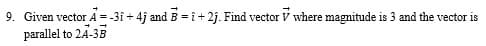 9. Given vector A = -3i + 4j and B = î+ 2j. Find vector V where magnitude is 3 and the vector is
parallel to 24-3B
