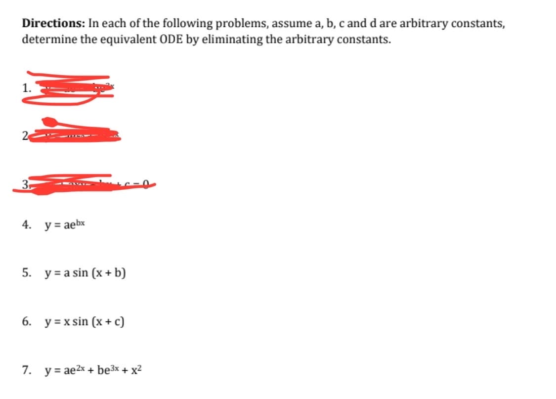 Directions: In each of the following problems, assume a, b, c and d are arbitrary constants,
determine the equivalent ODE by eliminating the arbitrary constants.
1.
2
3₁
4.
y = aebx
+C-0
5. ya sin (x + b)
6. y = x sin (x + c)
7. yae2x + be³x + x²