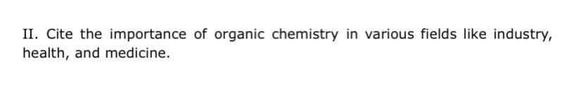 II. Cite the importance of organic chemistry in various fields like industry,
health, and medicine.