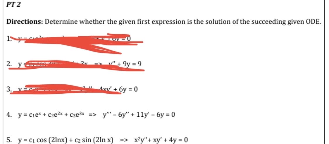 PT 2
Directions: Determine whether the given first expression is the solution of the succeeding given ODE.
1. y=₁²
2. y
3.
v" +9y = 9
Avv' + 6y
= 0
4. y = C₁e* + Cze²x + c3e³x => y" - 6y" + 11y' - 6y = 0
5. y = C₁ cos (21nx) + C₂ sin (2ln x] => x²y"+ xy' + 4y = 0