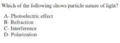 Which of the following shows particle nature of light?
A- Photoelectric effect
B- Refraction
C- Interference
D- Polarization
