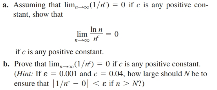 a. Assuming that lim,(1/n') = 0 if c is any positive con-
stant, show that
In n
lim
n°
п—00
if c is any positive constant.
b. Prove that lim,(1/n°) = 0 if c is any positive constant.
(Hint: If ɛ = 0.001 and c = 0.04, how large should N be to
ensure that | 1/n – 0| < ɛ if n > N?)
