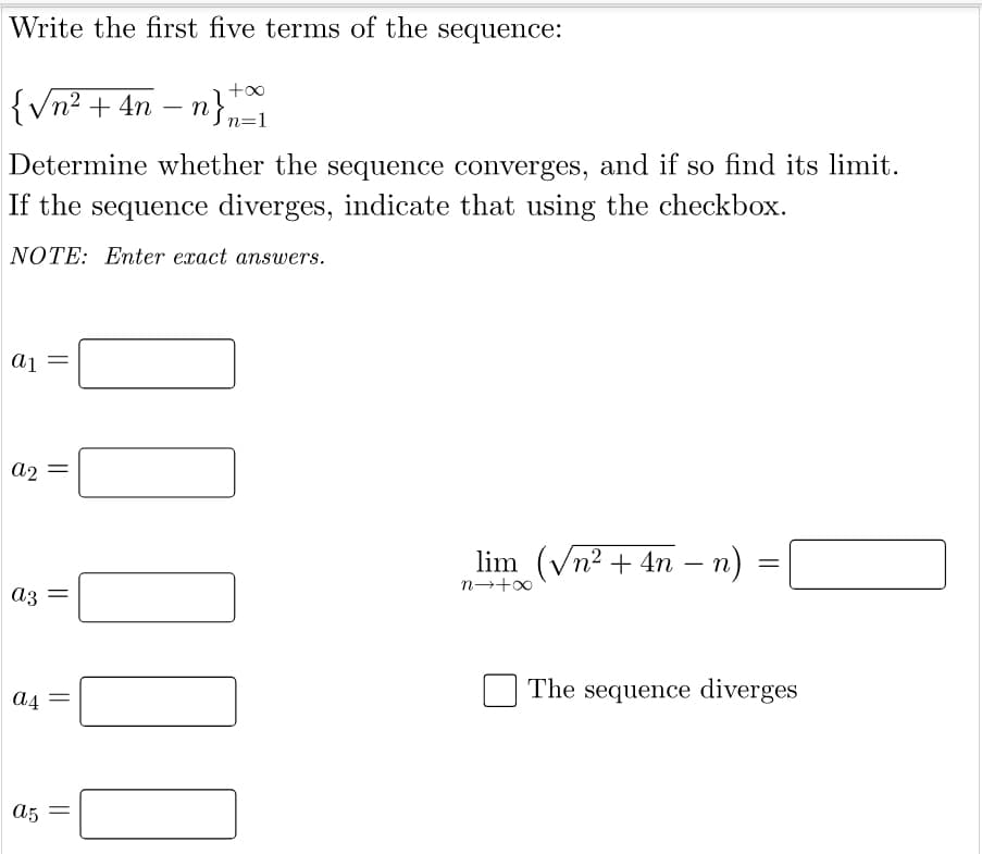 Write the first five terms of the sequence:
{Vn² + 4n – n}n=1
Determine whether the sequence converges, and if so find its limit.
If the sequence diverges, indicate that using the checkbox.
NOTE: Enter exact answers.
a1
a2
lim (Vn2 + 4n – n)
n→+0
az =
The sequence diverges
a5
||
