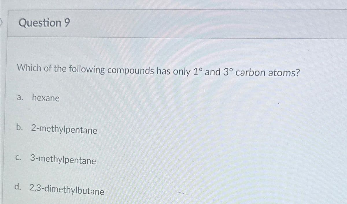 Question 9
Which of the following compounds has only 1° and 3° carbon atoms?
a. hexane
b. 2-methylpentane
c. 3-methylpentane
d. 2,3-dimethylbutane