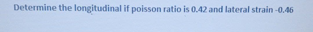 Determine the longitudinal if poisson ratio is 0.42 and lateral strain -0.46
