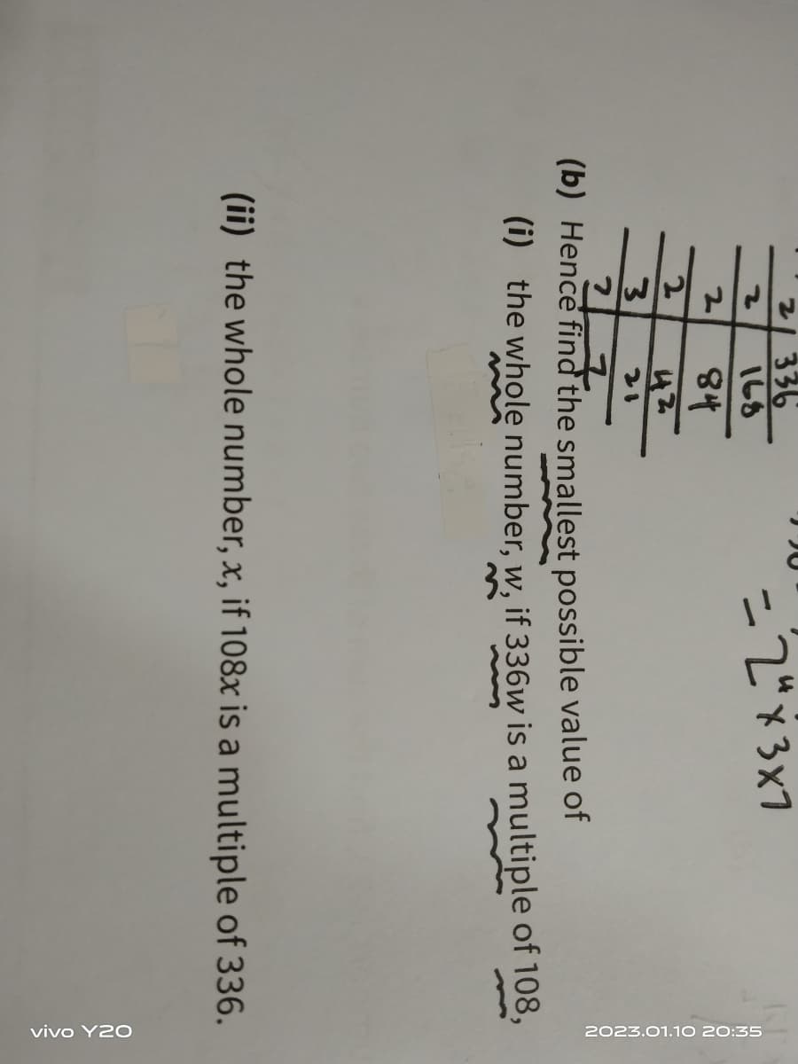 2
2
2
336
168
84
42
=2"x3x7
2
3
?
(b) Hence find the smallest possible value of
(i) the whole number, w, if 336w is a multiple of 108,
2023.01.10 20:35
(ii) the whole number, x, if 108x is a multiple of 336.
vivo Y20