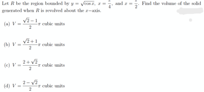 Let R be the region bounded by y = √cos x, x =
generated when R is revolved about the x-axis.
(a) V=
(b) V=
√2-1
2
(d) V=
√2+1
2
cubic units
- cubic units
(e) V = 2 + √² cubic units
2
2-√2
2
- cubic units
and r
Find the volume of the solid