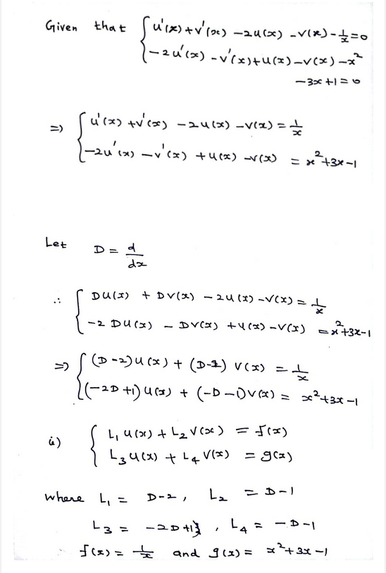 Given that u'(x)+v'ro) -aucox) -v(x)-=0
ー3x +1 =o
u(x) +v(s) -2u(x) -V(z) =ー
ニ)
-2u'1x) -v'cx) +ucx) r(x)
2
ニx +3x-
Let
D = d
DU(I) + DV(x) – 24(x) -V(x) =L
そ
ー2 Du(x) - Dv(x) +4(x) -V(x) =x+32-1
(D -2)U (x) + (D-2) v(x) =t
ニ)
+ (-D -Dvx) = x²+3x-1
{
L, u (x) + L2Vc3x) =Frx)
L34(x) + L4 v(x) = g(2)
where L, =
L、 こー)
D-2,
= -20 41
La = -D-|
ーコ
f(x)- 女
and 3(x)ミ x+3x -)
