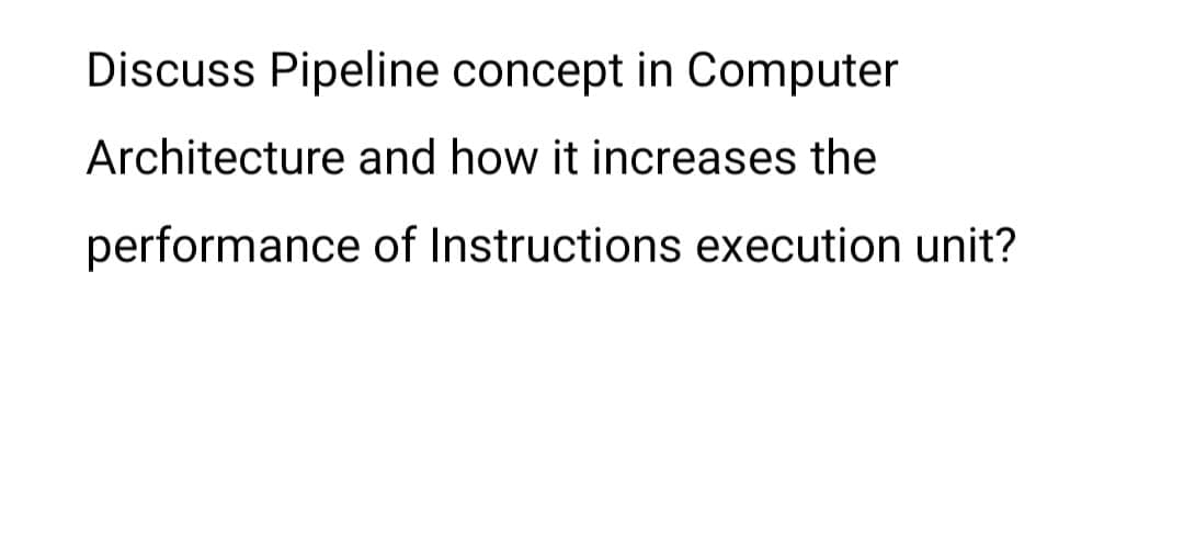 Discuss Pipeline concept in Computer
Architecture and how it increases the
performance of Instructions execution unit?
