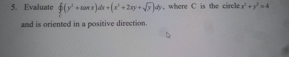 5. Evaluate ( + tan x) dx+(x +2xy+y ]dy, where C is the circle r+y' 4
and is oriented in a positive direction.
