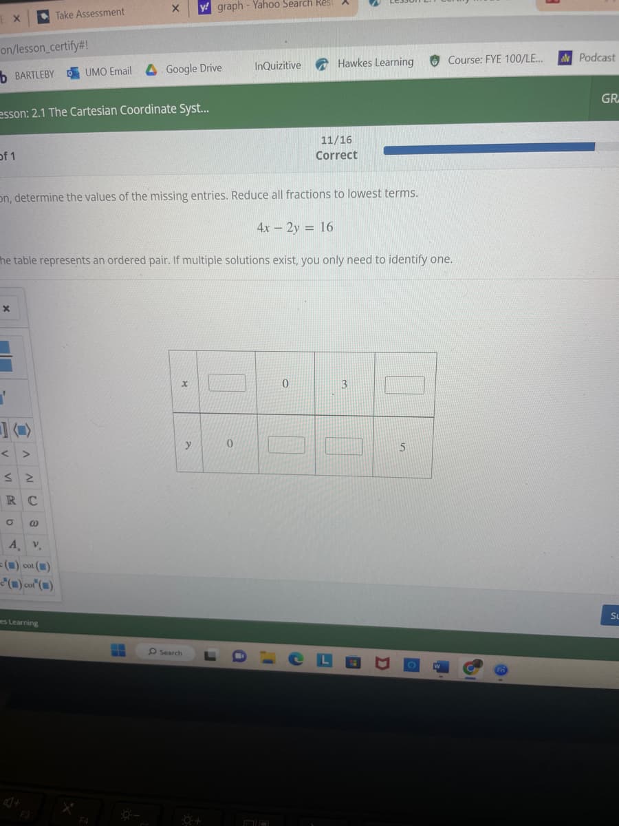 ### Educational Exercise: Solving for Ordered Pairs in the Cartesian Coordinate System

**Objective:** Determine the values of the missing entries for the equation \(4x - 2y = 16\). Reduce all fractions to the lowest terms.

**Instructions:** Each cell in the table represents an ordered pair. If multiple solutions exist, you only need to identify one.

---

**Given Equation:** 
\[ 4x - 2y = 16 \]

**Table for Ordered Pairs:**

|   | **x** | 0 | 3 |   |
|---|-------|---|---|---|
| **y** | 0 |   |   | 5 |

**Task:**

1. Find the missing \(x\) value when \(y = 0\).
2. Find the missing \(y\) value when \(x = 0\).
3. Find the missing \(y\) value when \(x = 3\).
4. Find the missing \(x\) value when \(y = 5\).

**Instructions for Each Step:**

- **For \(y = 0\):** Substitute \(y = 0\) into the equation and solve for \(x\).
- **For \(x = 0\):** Substitute \(x = 0\) into the equation and solve for \(y\).
- **For \(x = 3\):** Substitute \(x = 3\) into the equation and solve for \(y\).
- **For \(y = 5\):** Substitute \(y = 5\) into the equation and solve for \(x\).

Once the values are found, substitute back to check if they satisfy the equation, ensuring all fractions are simplified.

### Diagram Explanation:
The table is used to illustrate various solutions of ordered pairs \((x, y)\) determined from the equation. Each cell needs a calculated value, fulfilling the conditions posed by the table structure.

**Note:** This task enhances skills in algebraic manipulation and understanding the Cartesian coordinate system.