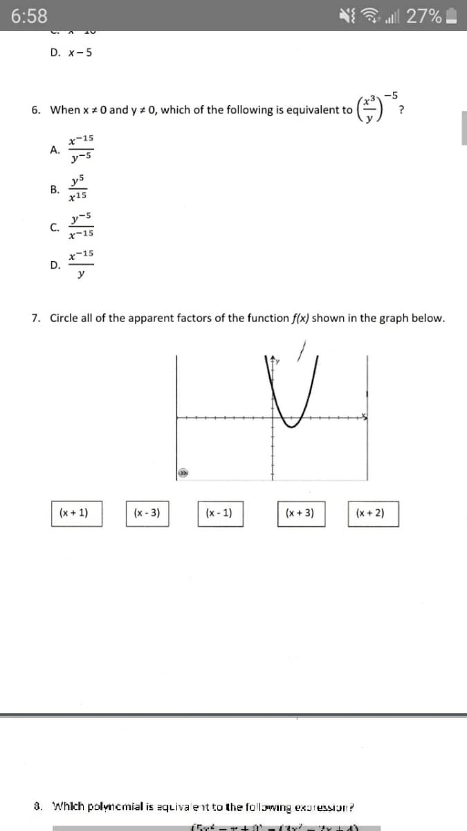 6:58
3 al 27%
D. x-5
6. When x + 0 and y + 0, which of the following is equivalent to
-5
A.
y5
В.
x15
C.
x-15
x-15
D.
y
7. Circle all of the apparent factors of the function f(x) shown in the graph below.
(x + 1)
(x - 3)
(x - 1)
(x + 3)
(x + 2)
3. Which polyncmial is equiva'ent to the following exorussiJ?
