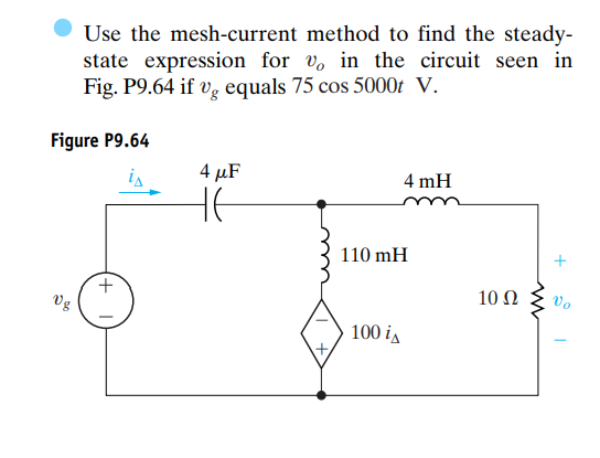 Use the mesh-current method to find the steady-
state expression for v, in the circuit seen in
Fig. P9.64 if vg equals 75 cos 5000t V.
Figure P9.64
4 μF
4 mH
is
Vg
110 mH
100 i
10 Q2
Vo