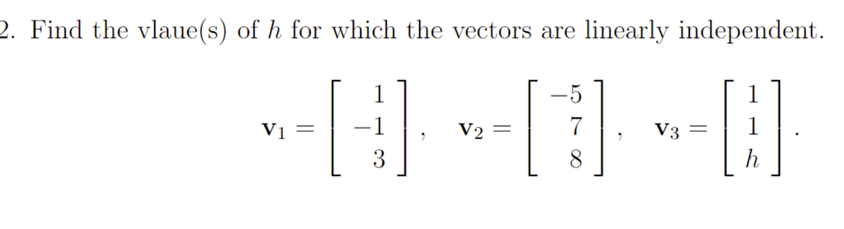 2. Find the vlaue(s) of h for which the vectors are linearly independent.
V1
=
1
3
V₂ =
7
8
V3
1
h