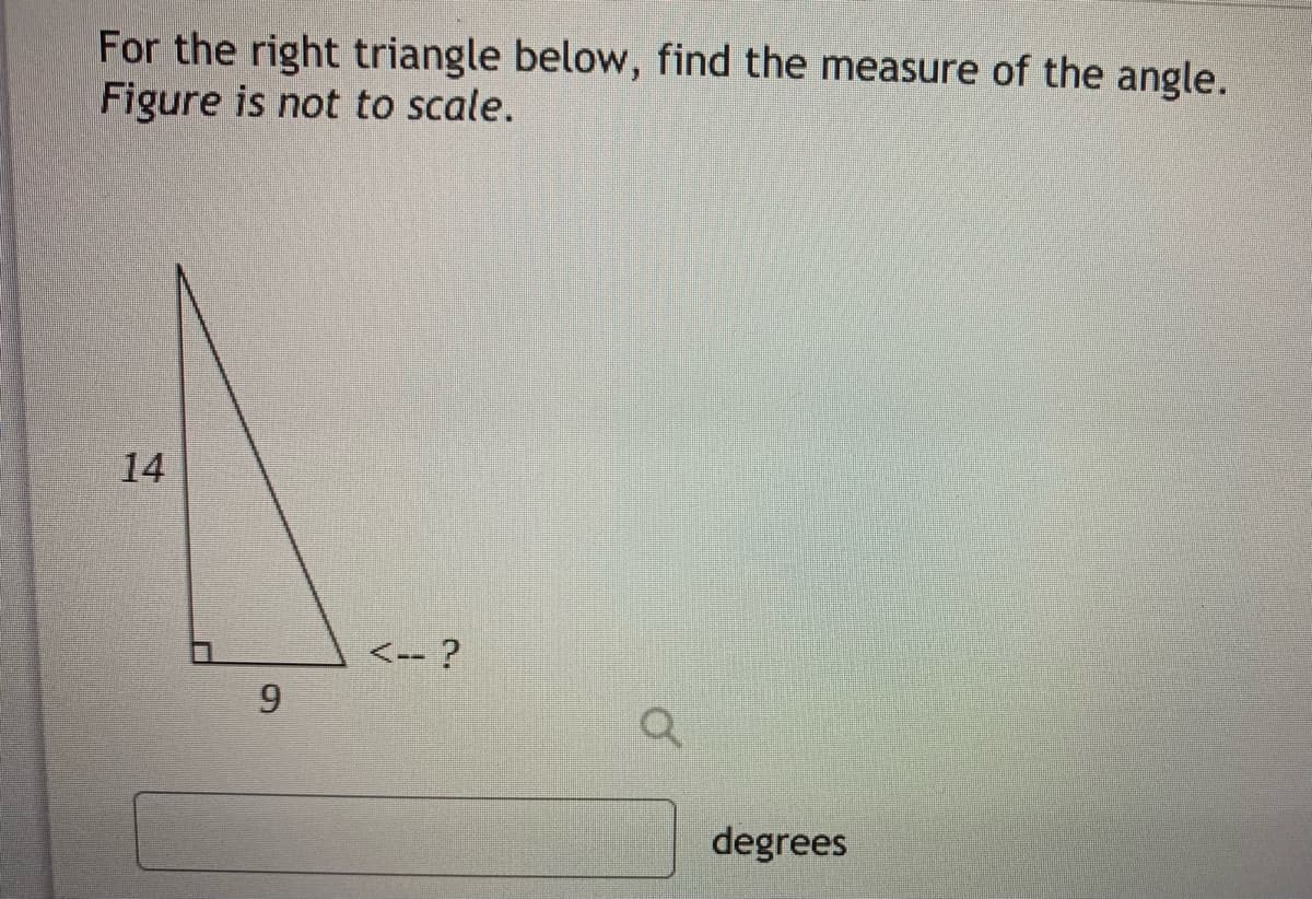 For the right triangle below, find the measure of the angle.
Figure is not to scale.
<-- ?
9.
degrees
14
