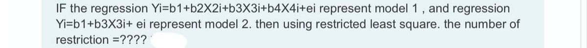 IF the regression Yi=b1+b2X2i+b3X3i+b4X4i+ei represent model 1, and regression
Yi=b1+b3X3i+ ei represent model 2. then using restricted least square. the number of
restriction =????
