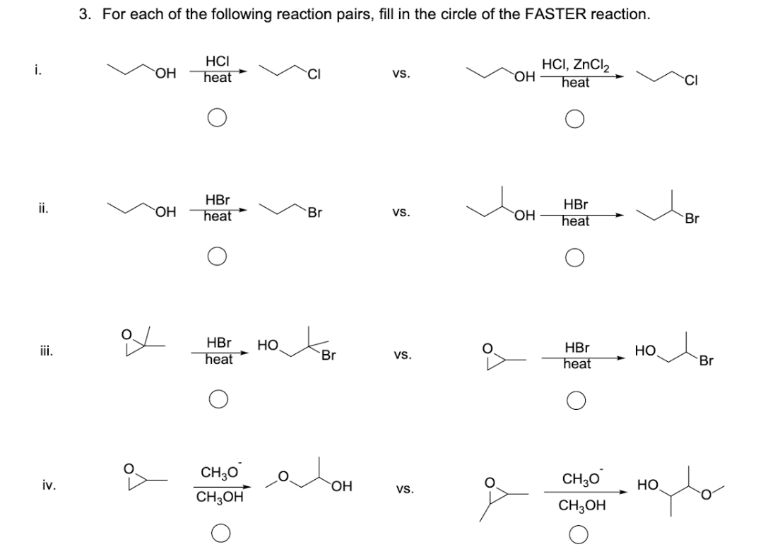 i.
ii.
iii.
iv.
3. For each of the following reaction pairs, fill in the circle of the FASTER reaction.
OH
HCI
heat
HBr
OH heat
ox
HBr HO
heat
CH30
CH3OH
Br
Br
OH
VS.
VS.
VS.
VS.
OH
HCI, ZnCl₂
heat
HBr
OH heat
HBr
heat
CH30
CH3OH
✓Br
Br
HO
Br
HO
ماره