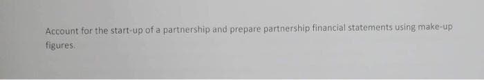 Account for the start-up of a partnership and prepare partnership financial statements using make-up
figures.