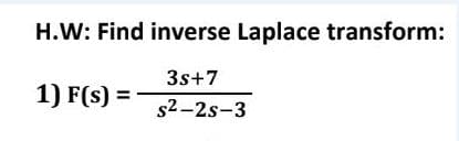 H.W: Find inverse Laplace transform:
3s+7
1) F(s) = -
s2-2s-3
