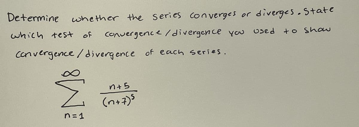 Determine whether the series converges or diverges.State
which test of
Convergence /divergence
you used +o show
YOU
convergence/divergence of each series.
n+5
(n+7)5
n=1
