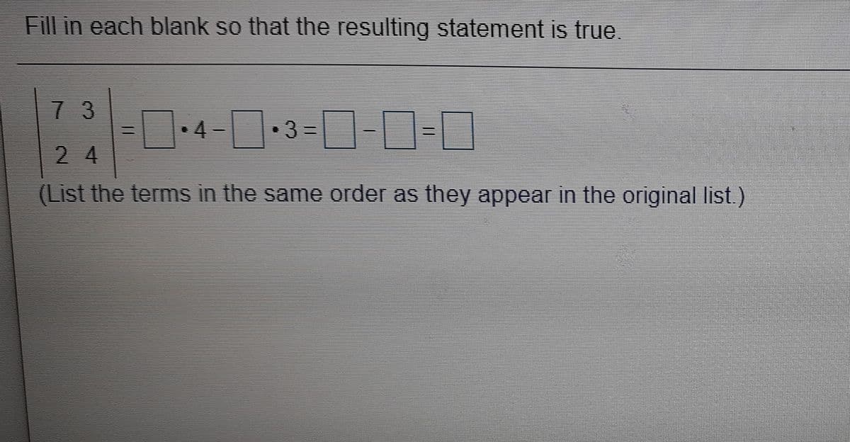 Fill in each blank so that the resulting statement is true
7 3
4-3--0-D
2 4
• 3 =
(List the terms in the same order as they appear in the original list)
