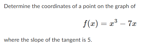 Determine the coordinates of a point on the graph of
3
f(x) = x³ – 7x
where the slope of the tangent is 5.