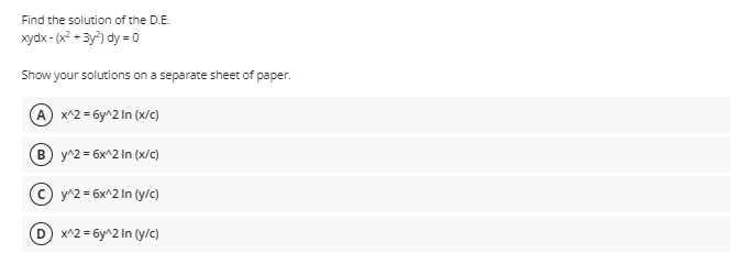 Find the solution of the D.E.
xydx - (x? + 3y) dy = 0
Show your solutions on a separate sheet of paper.
(A x^2 = 6y^2 In (x/C)
B y^2 = 6x^2 In (x/c)
© y^2 = 6x^2 In (y/C)
D x^2 = 6y^2 In (y/c)
