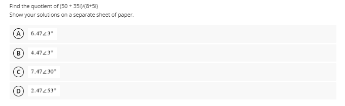 Find the quotient of (50 + 35i)/(8+51)
Show your solutions on a separate sheet of paper.
A
6.4743°
4.4723°
7.47230°
2.47253°
