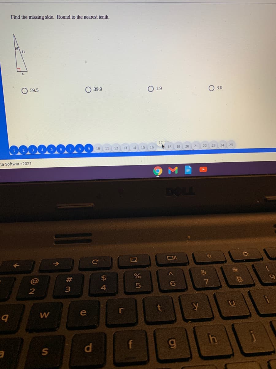 Find the missing side. Round to the nearest tenth.
59.5
O 39.9
O 1.9
3.0
10 11 12
13
14 15 16
* 18
19
20
21
22 23 24 25
ta Software 2021
DOLL
->
Ce
&
@
23
$4
%
3.
e
r
y
f
