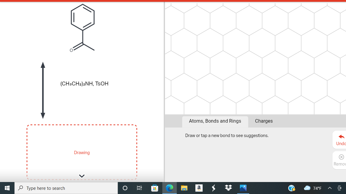 (CH3CH2)2NH, TSOH
Atoms, Bonds and Rings
Charges
Draw or tap a new bond to see suggestions.
Undo
Drawing
Remov
P Type here to search
a
74°F
近
