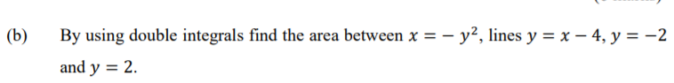 (b)
By using double integrals find the area between x = – y², lines y = x – 4, y = -2
and y = 2.
