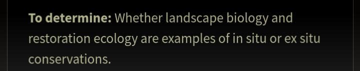 To determine: Whether landscape biology and
restoration ecology are
examples of in situ or ex situ
conservations.
