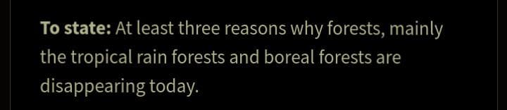 To state: At least three reasons why forests, mainly
the tropical rain forests and boreal forests are
disappearing today.
