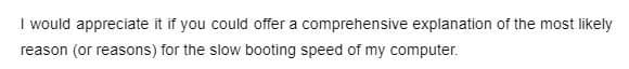 I would appreciate it if you could offer a comprehensive explanation of the most likely
reason (or reasons) for the slow booting speed of my computer.