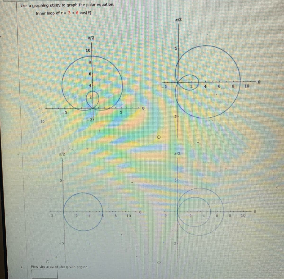 Use a graphing utility to graph the polar equation.
Inner loop ofr- 3+6 cos(8)
/2
10
4
8.
10
15
/2
10
10
Find the area of the given region.
