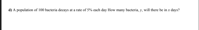 d) A population of 100 bacteria decays at a rate of 5% each day How many bacteria, y, will there be in x days?
