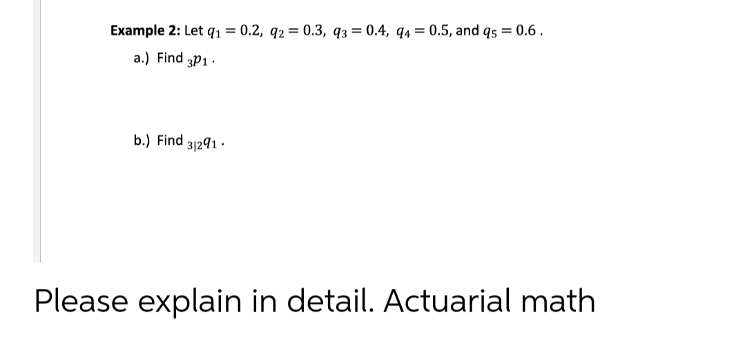 Example 2: Let q1 = 0.2, q2 = 0.3, q3 = 0.4, q4 = 0.5, and q5 = 0.6 .
a.) Find 3P1 ·
b.) Find 31291
Please explain in detail. Actuarial math
