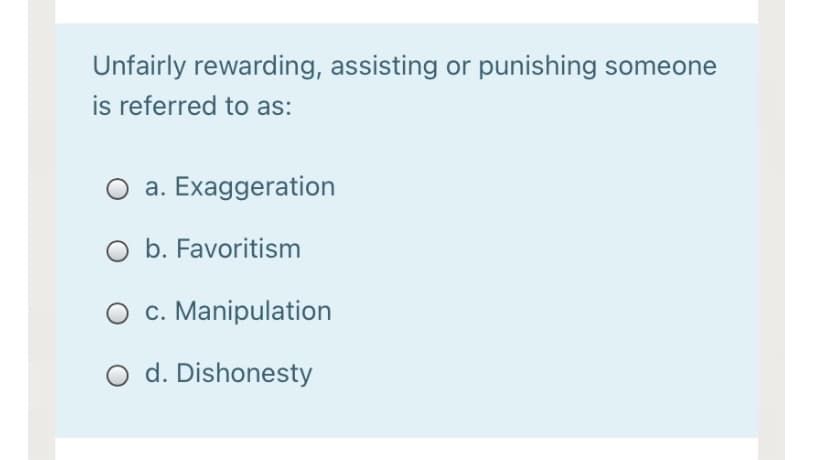 Unfairly rewarding, assisting or punishing someone
is referred to as:
O a. Exaggeration
O b. Favoritism
O c. Manipulation
O d. Dishonesty
