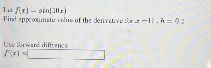 Let f(x) = sin(10x)
Find approximate value of the derivative for x =11, h = 0.1
Use forward diffrence
f'(x)