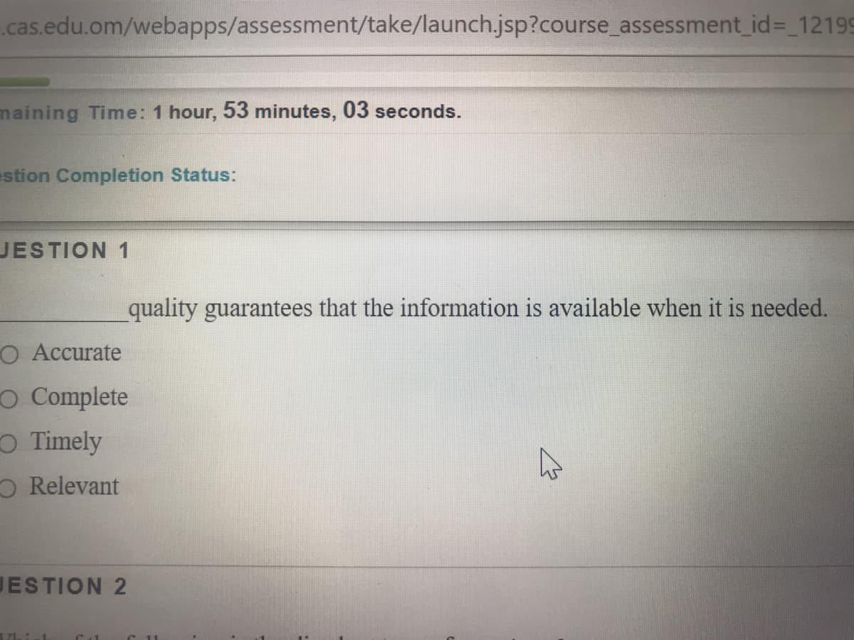 .cas.edu.om/webapps/assessment/take/launch.jsp?course_assessment_id= 12199
maining Time: 1 hour, 53 minutes, 03 seconds.
estion Completion Status:
JESTION 1
quality guarantees that the information is available when it is needed.
O Accurate
O Complete
O Timely
O Relevant
JESTION 2
