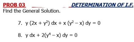 PROB 03
Find the General Solution.
DETERMINATION OF I.F.
7. y (2x + y?) dx + x (y? – x) dy = 0
8. y dx + 2(y* –x) dy = 0
