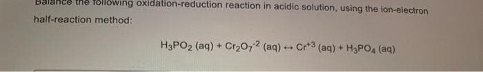 following oxidation-reduction reaction in acidic solution, using the ion-electron
half-reaction method:
H3PO2 (aq) + Cr₂O72 (aq) + Cr+3 (aq) + H₂PO4 (aq)