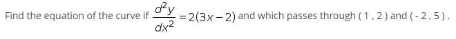 Find the equation of the curve if
dx2
= 2(3x – 2) and which passes through ( 1, 2) and ( - 2,5).
