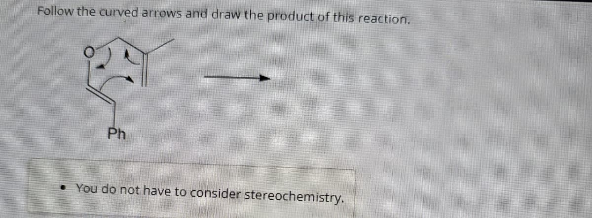 Follow the curved arrows and draw the product of this reaction.
Ph
•You do not have to consider stereochemistry.