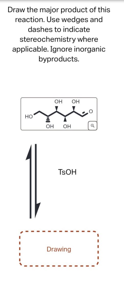 Draw the major product of this
reaction. Use wedges and
dashes to indicate
stereochemistry where
applicable. Ignore inorganic
byproducts.
HO
OH OH
OH OH
Q
TSOH
Drawing