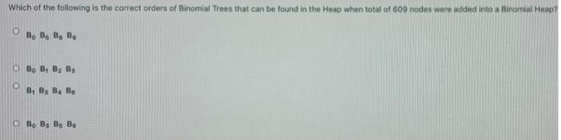 Which of the following is the correct orders of Binomial Trees that can be found in the Heap when total of 609 nodes were added into a Binomial Heap?
O
Bo B, Be B
OB B, B₂ B,
B₁ By Ba Be
O B. B, B. B.