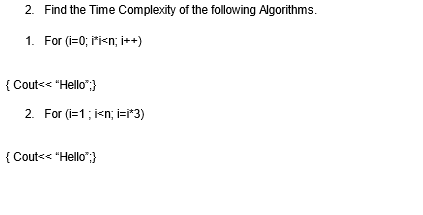 2. Find the Time Complexity of the following Algorithms.
1. For (i=0; i<n; i++)
{ Cout<<"Hello";}
2. For (i=1;i<n; i=i*3)
{ Cout<<"Hello";}