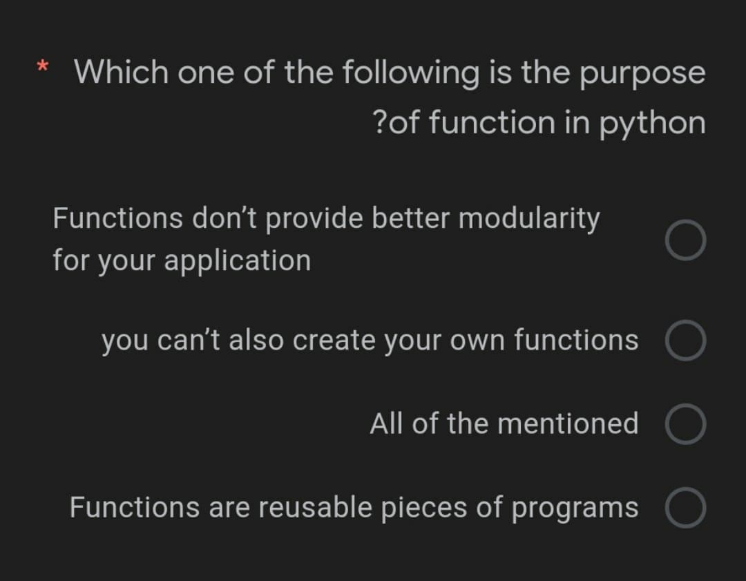 * Which one of the following is the purpose
?of function in python
Functions don't provide better modularity
for your application
you can't also create your own functions
All of the mentioned
Functions are reusable pieces of programs